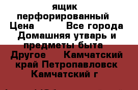 ящик  перфорированный › Цена ­ 250 - Все города Домашняя утварь и предметы быта » Другое   . Камчатский край,Петропавловск-Камчатский г.